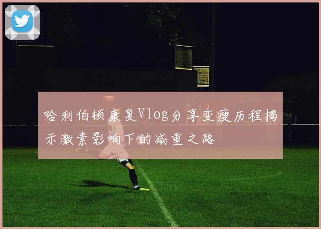 哈利伯顿康复Vlog分享变瘦历程揭示激素影响下的减重之路