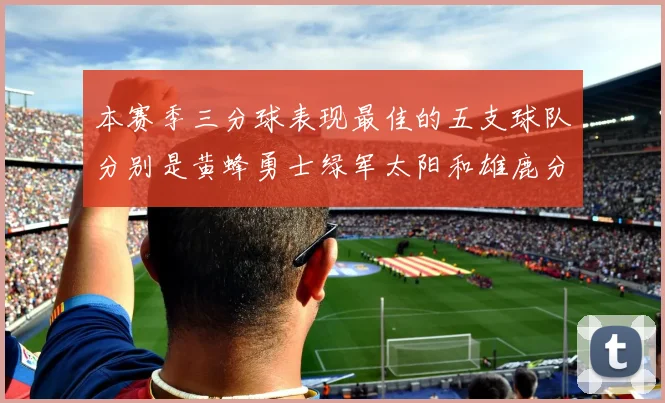 本赛季三分球表现最佳的五支球队分别是黄蜂勇士绿军太阳和雄鹿分析