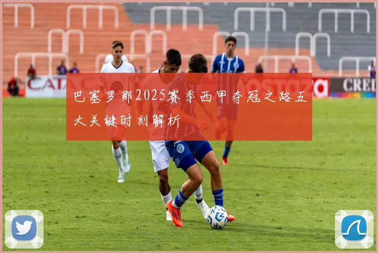 巴塞罗那2025赛季西甲夺冠之路五大关键时刻解析