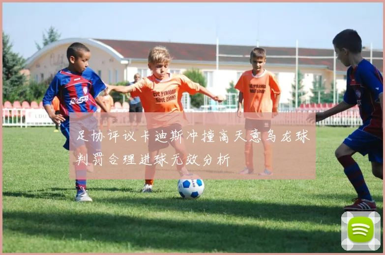 足协评议卡迪斯冲撞高天意乌龙球判罚合理进球无效分析