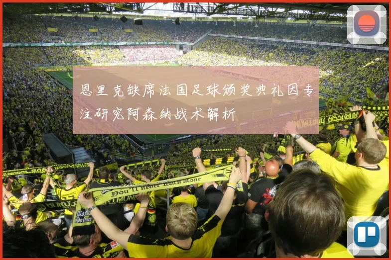 恩里克缺席法国足球颁奖典礼因专注研究阿森纳战术解析