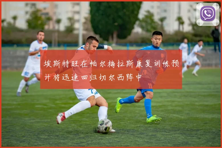 埃斯特旺在帕尔梅拉斯康复训练预计将迅速回归切尔西阵中