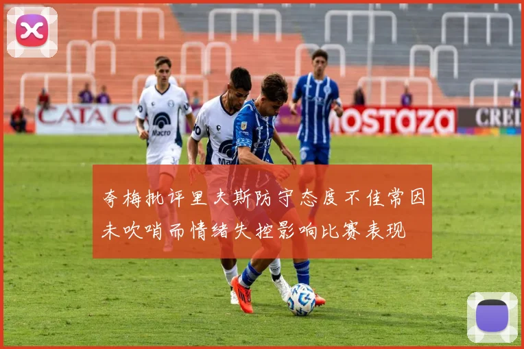 夸梅批评里夫斯防守态度不佳常因未吹哨而情绪失控影响比赛表现