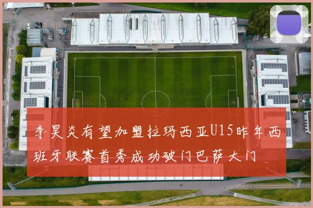 李昊炎有望加盟拉玛西亚U15昨年西班牙联赛首秀成功破门巴萨大门