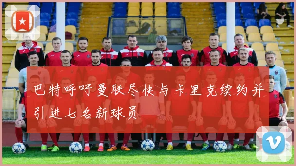 巴特呼吁曼联尽快与卡里克续约并引进七名新球员