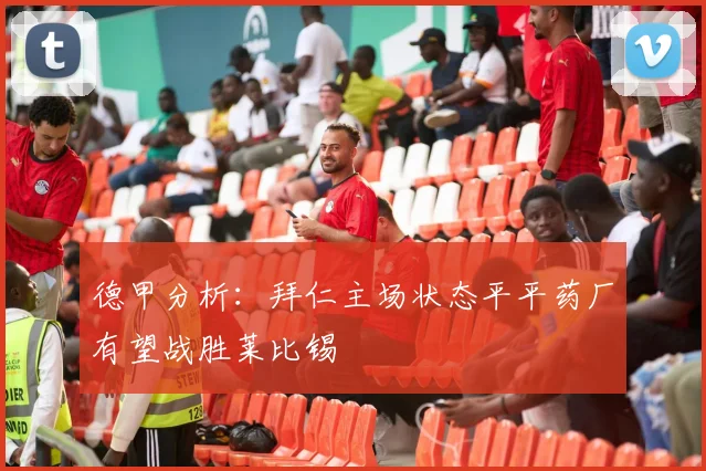 德甲分析：拜仁主场状态平平药厂有望战胜莱比锡