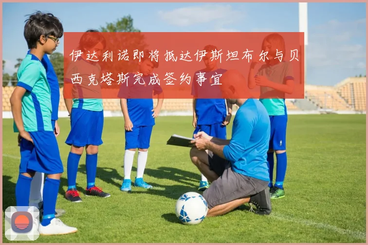 伊达利诺即将抵达伊斯坦布尔与贝西克塔斯完成签约事宜