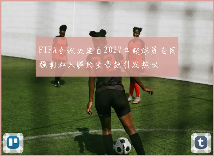 FIFA会议决定自2027年起球员合同强制加入解约金条款引发热议