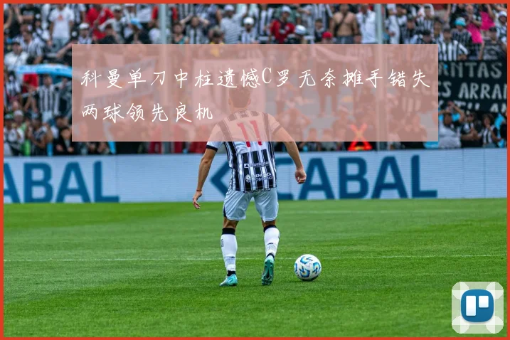 科曼单刀中柱遗憾C罗无奈摊手错失两球领先良机