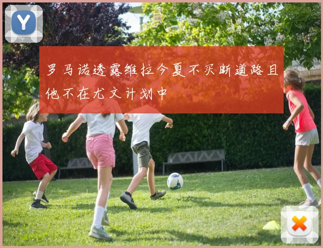 罗马诺透露维拉今夏不买断道路且他不在尤文计划中