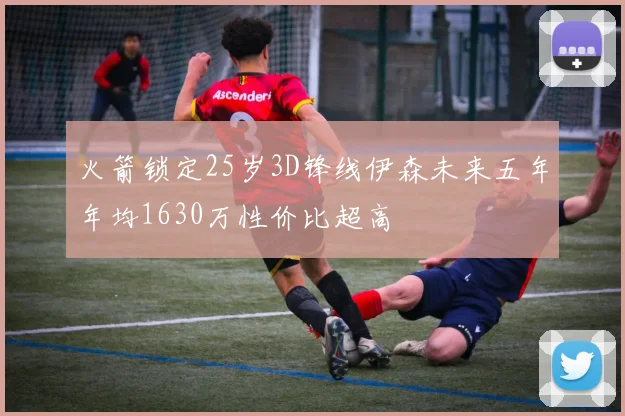 火箭锁定25岁3D锋线伊森未来五年年均1630万性价比超高