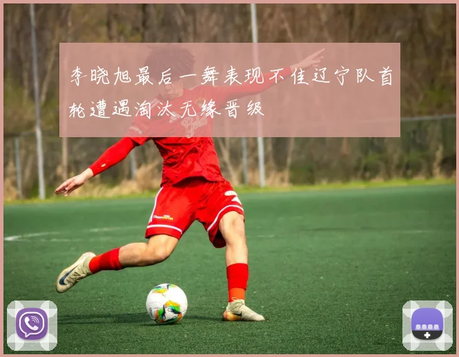 李晓旭最后一舞表现不佳辽宁队首轮遭遇淘汰无缘晋级