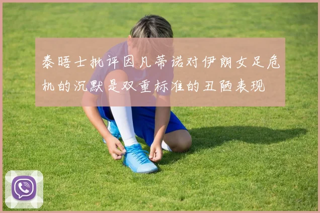 泰晤士批评因凡蒂诺对伊朗女足危机的沉默是双重标准的丑陋表现