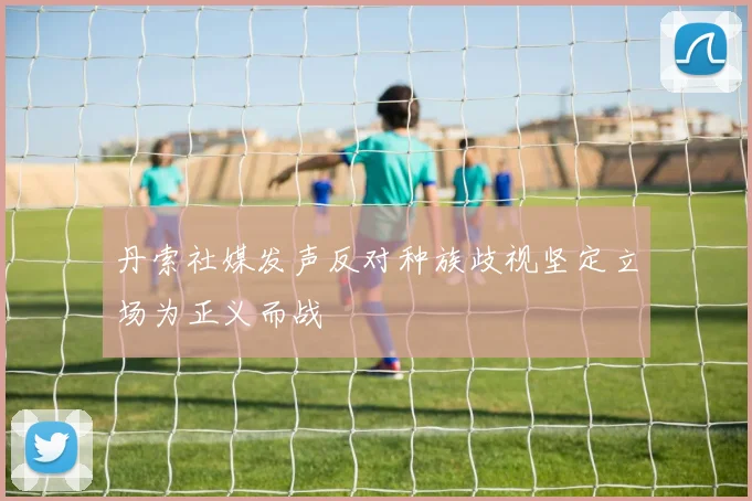 丹索社媒发声反对种族歧视坚定立场为正义而战