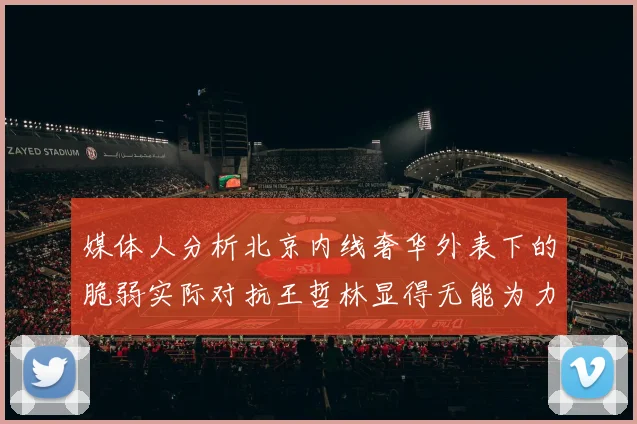 媒体人分析北京内线奢华外表下的脆弱实际对抗王哲林显得无能为力