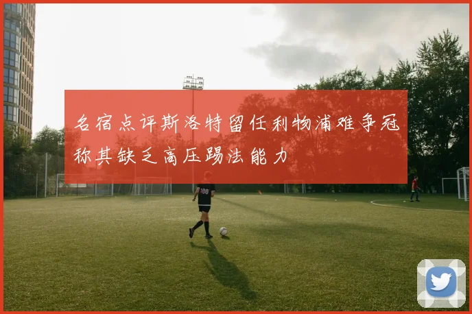 名宿点评斯洛特留任利物浦难争冠称其缺乏高压踢法能力