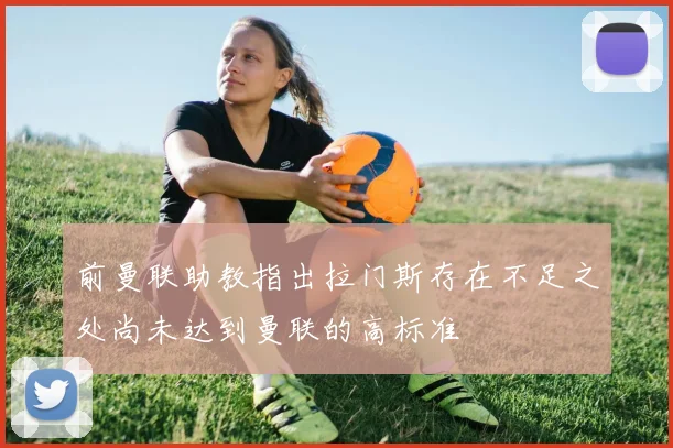 前曼联助教指出拉门斯存在不足之处尚未达到曼联的高标准
