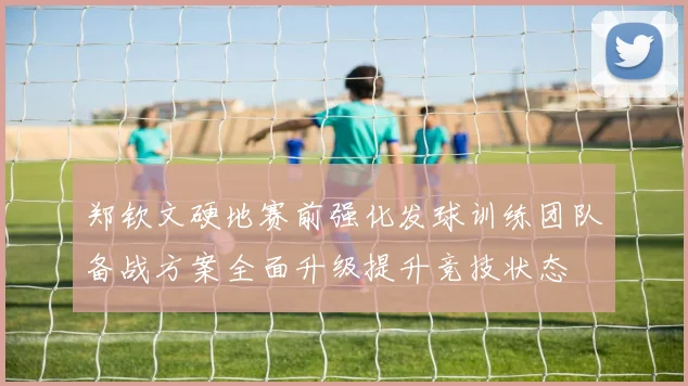 郑钦文硬地赛前强化发球训练团队备战方案全面升级提升竞技状态
